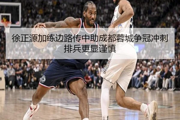 徐正源加练边路传中助成都蓉城争冠冲刺排兵更显谨慎