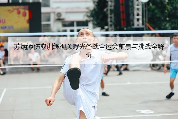 苏炳添伤愈训练视频曝光备战全运会前景与挑战全解析