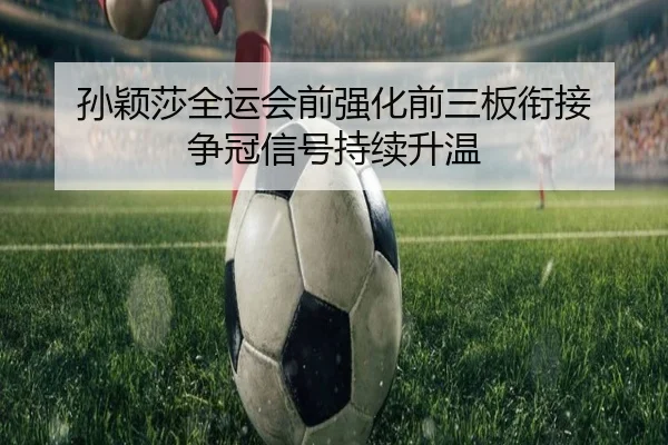 孙颖莎全运会前强化前三板衔接 争冠信号持续升温