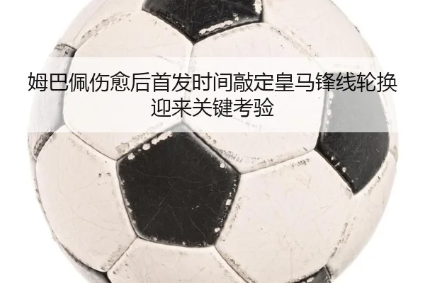 姆巴佩伤愈后首发时间敲定皇马锋线轮换迎来关键考验